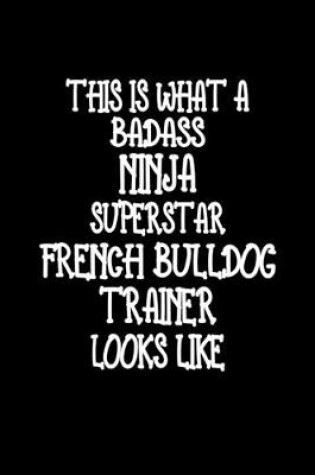 Cover of This Is What A Badass Ninja Superstar French Bulldog Trainer Looks Like