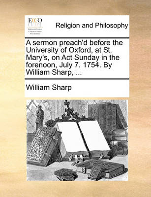 Book cover for A Sermon Preach'd Before the University of Oxford, at St. Mary's, on ACT Sunday in the Forenoon, July 7. 1754. by William Sharp, ...