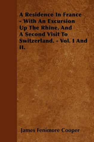 Cover of A Residence In France - With An Excursion Up The Rhine, And A Second Visit To Switzerland. - Vol. I And II.