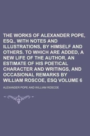 Cover of The Works of Alexander Pope, Esq., with Notes and Illustrations, by Himself and Others. to Which Are Added, a New Life of the Author, an Estimate of His Poetical Character and Writings, and Occasional Remarks by William Roscoe, Esq Volume 6