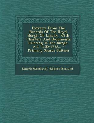 Book cover for Extracts from the Records of the Royal Burgh of Lanark, with Charters and Documents Relating to the Burgh. A.D. 1150-1722... - Primary Source Edition
