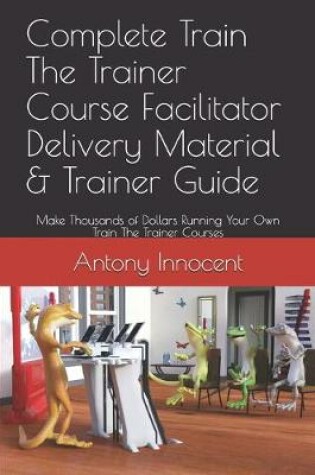 Cover of Complete Train The Trainer Course Facilitator Delivery Material & Trainer Guide