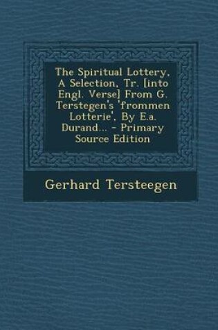 Cover of The Spiritual Lottery, a Selection, Tr. [Into Engl. Verse] from G. Terstegen's 'Frommen Lotterie', by E.A. Durand... - Primary Source Edition