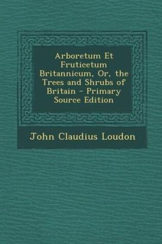Cover of Arboretum Et Fruticetum Britannicum, Or, the Trees and Shrubs of Britain - Primary Source Edition