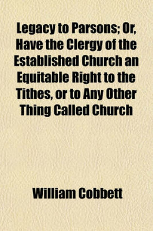 Cover of Legacy to Parsons; Or, Have the Clergy of the Established Church an Equitable Right to the Tithes, or to Any Other Thing Called Church