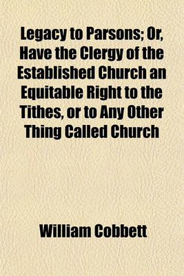 Book cover for Legacy to Parsons; Or, Have the Clergy of the Established Church an Equitable Right to the Tithes, or to Any Other Thing Called Church