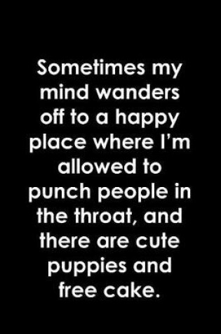 Cover of Sometimes my mind wanders off to a happy place where I'm allowed to punch people in the throat, and there are cute puppies and free cake.