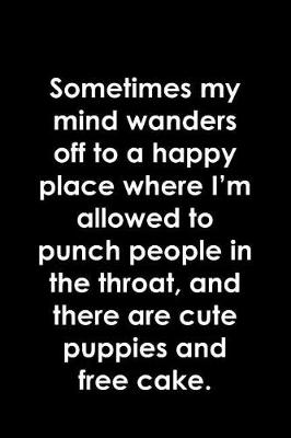 Book cover for Sometimes my mind wanders off to a happy place where I'm allowed to punch people in the throat, and there are cute puppies and free cake.