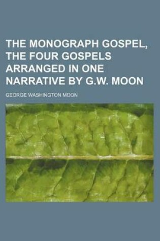 Cover of The Monograph Gospel, the Four Gospels Arranged in One Narrative by G.W. Moon