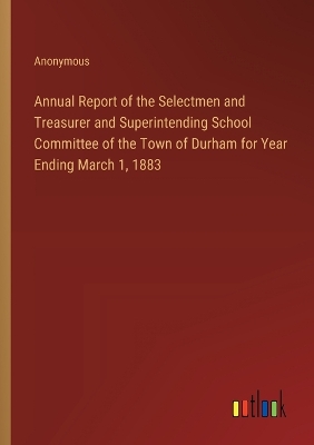 Book cover for Annual Report of the Selectmen and Treasurer and Superintending School Committee of the Town of Durham for Year Ending March 1, 1883