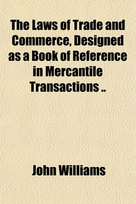 Book cover for The Laws of Trade and Commerce, Designed as a Book of Reference in Mercantile Transactions ..