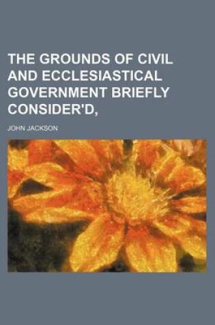 Cover of The Grounds of Civil and Ecclesiastical Government Briefly Consider'd,