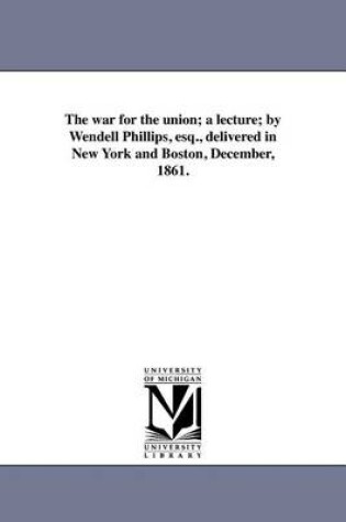 Cover of The War for the Union; A Lecture; By Wendell Phillips, Esq., Delivered in New York and Boston, December, 1861.