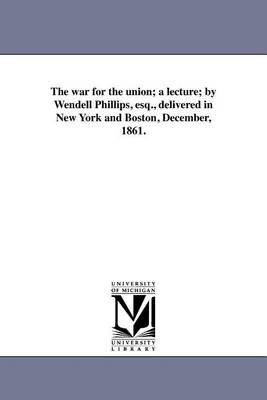 Book cover for The War for the Union; A Lecture; By Wendell Phillips, Esq., Delivered in New York and Boston, December, 1861.