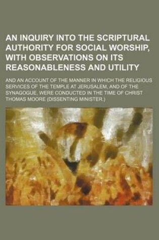 Cover of An Inquiry Into the Scriptural Authority for Social Worship, with Observations on Its Reasonableness and Utility; And an Account of the Manner in Which the Religious Services of the Temple at Jerusalem, and of the Synagogue, Were Conducted in the Time of Chri