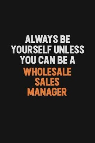 Cover of Always Be Yourself Unless You Can Be A Wholesale Sales Manager