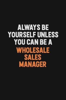 Book cover for Always Be Yourself Unless You Can Be A Wholesale Sales Manager