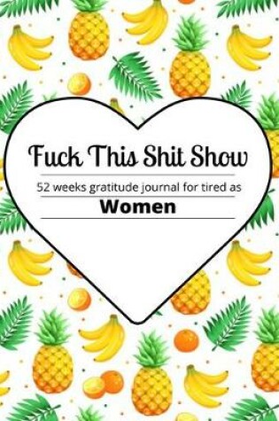 Cover of Fuck this shit show 52 weeks gratitude journal for tired as women