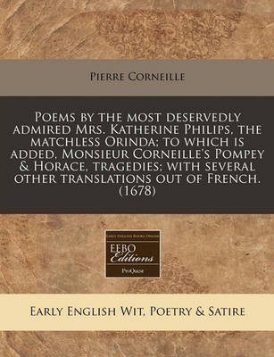 Book cover for Poems by the Most Deservedly Admired Mrs. Katherine Philips, the Matchless Orinda; To Which Is Added, Monsieur Corneille's Pompey & Horace, Tragedies; With Several Other Translations Out of French. (1678)