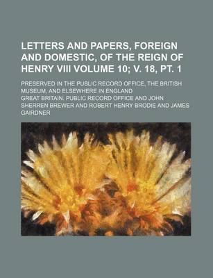 Book cover for Letters and Papers, Foreign and Domestic, of the Reign of Henry VIII Volume 10; V. 18, PT. 1; Preserved in the Public Record Office, the British Museum, and Elsewhere in England