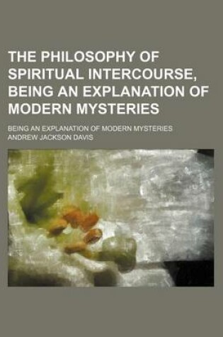 Cover of The Philosophy of Spiritual Intercourse, Being an Explanation of Modern Mysteries; Being an Explanation of Modern Mysteries