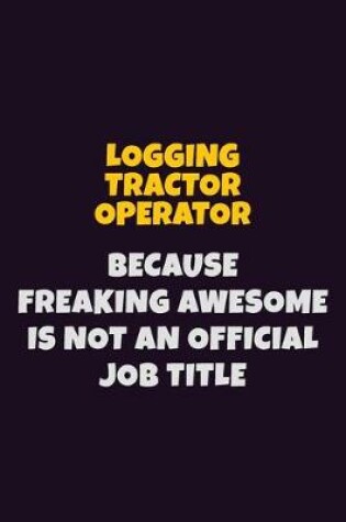 Cover of Logging tractor Operator, Because Freaking Awesome Is Not An Official Job Title