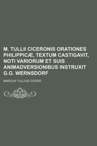 Cover of M. Tullii Ciceronis Orationes Philippicae, Textum Castigavit, Noti Variorum Et Suis Animadversionibus Instruxit G.G. Wernsdorf