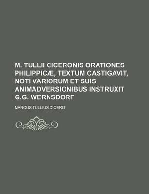 Book cover for M. Tullii Ciceronis Orationes Philippicae, Textum Castigavit, Noti Variorum Et Suis Animadversionibus Instruxit G.G. Wernsdorf