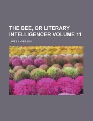 Book cover for The Bee, or Literary Intelligencer Volume 11