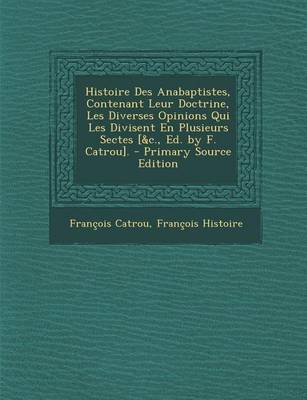 Book cover for Histoire Des Anabaptistes, Contenant Leur Doctrine, Les Diverses Opinions Qui Les Divisent En Plusieurs Sectes [&C., Ed. by F. Catrou]. - Primary Sour