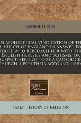 Cover of An Apologetical Vindication of the Church of England in Answer to Those Who Reproach Her with the English Heresies and Schisms, or Suspect Her Not to Be a Catholick-Church, Upon Their Account. (1687)