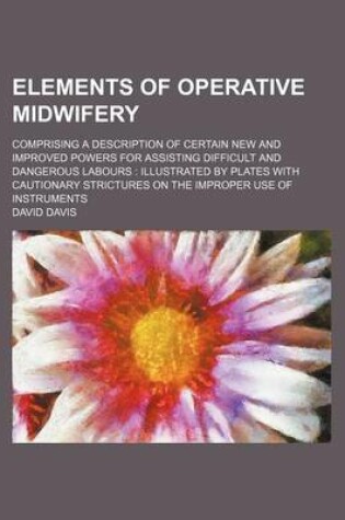 Cover of Elements of Operative Midwifery; Comprising a Description of Certain New and Improved Powers for Assisting Difficult and Dangerous Labours Illustrated by Plates with Cautionary Strictures on the Improper Use of Instruments