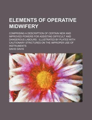 Book cover for Elements of Operative Midwifery; Comprising a Description of Certain New and Improved Powers for Assisting Difficult and Dangerous Labours Illustrated by Plates with Cautionary Strictures on the Improper Use of Instruments