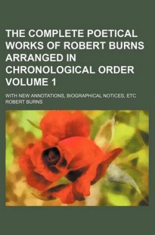 Cover of The Complete Poetical Works of Robert Burns Arranged in Chronological Order Volume 1; With New Annotations, Biographical Notices, Etc