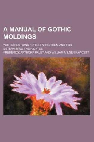 Cover of A Manual of Gothic Moldings; With Directions for Copying Them and for Determining Their Dates