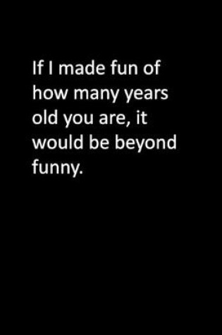 Cover of If I made fun of how many years old you are, it would be beyond funny.