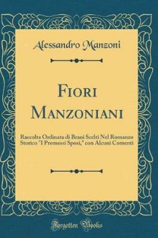 Cover of Fiori Manzoniani: Raccolta Ordinata di Brani Scelti Nel Romanzo Storico "I Promessi Sposi," con Alcuni Comenti (Classic Reprint)