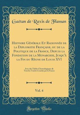 Book cover for Histoire Generale Et Raisonnee de la Diplomatie Francaise, Ou de la Politique de la France, Depuis La Fondation de la Monarchie, Jusqu'a La Fin Du Regne de Louis XVI, Vol. 4