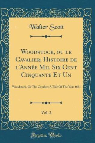 Cover of Woodstock, ou le Cavalier; Histoire de l'Année Mil Six Cent Cinquante Et Un, Vol. 2: Woodstock, Or The Cavalier; A Tale Of The Year 1651 (Classic Reprint)