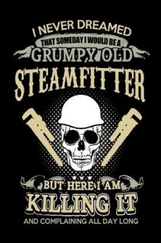 Cover of I Never Dreamed That Someday I Would Be A Grumpy Old Steamfitter But Here I Am Killing it And Complaining All Day Long