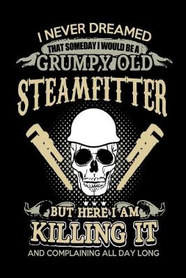 Book cover for I Never Dreamed That Someday I Would Be A Grumpy Old Steamfitter But Here I Am Killing it And Complaining All Day Long