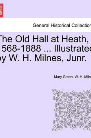 Cover of The Old Hall at Heath, 1568-1888 ... Illustrated by W. H. Milnes, Junr.