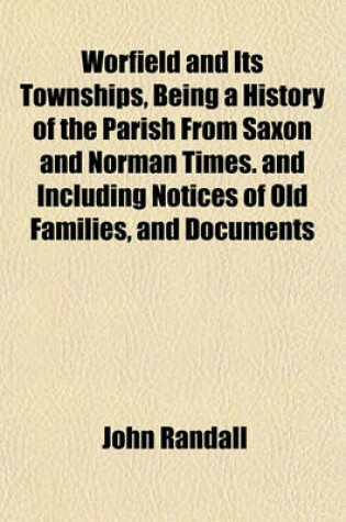 Cover of Worfield and Its Townships, Being a History of the Parish from Saxon and Norman Times. and Including Notices of Old Families, and Documents
