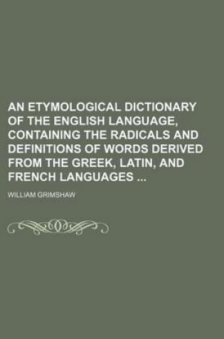 Cover of An Etymological Dictionary of the English Language, Containing the Radicals and Definitions of Words Derived from the Greek, Latin, and French Languages