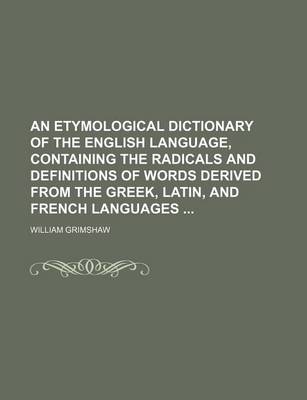 Book cover for An Etymological Dictionary of the English Language, Containing the Radicals and Definitions of Words Derived from the Greek, Latin, and French Languages