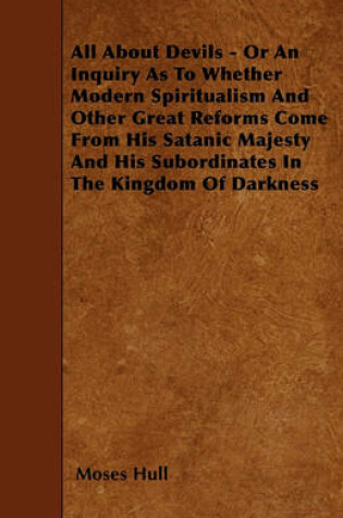 Cover of All About Devils - Or An Inquiry As To Whether Modern Spiritualism And Other Great Reforms Come From His Satanic Majesty And His Subordinates In The Kingdom Of Darkness