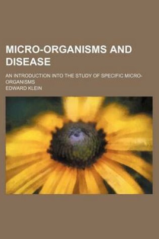 Cover of Micro-Organisms and Disease; An Introduction Into the Study of Specific Micro-Organisms