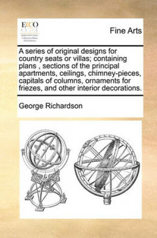 Cover of A Series of Original Designs for Country Seats or Villas; Containing Plans, Sections of the Principal Apartments, Ceilings, Chimney-Pieces, Capitals of Columns, Ornaments for Friezes, and Other Interior Decorations.