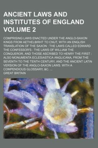 Cover of Ancient Laws and Institutes of England Volume 2; Comprising Laws Enacted Under the Anglo-Saxon Kings from Aethelbirht to Cnut, with an English Translation of the Saxon the Laws Called Edward the Confessor's the Laws of William the Conqueror, and Those a