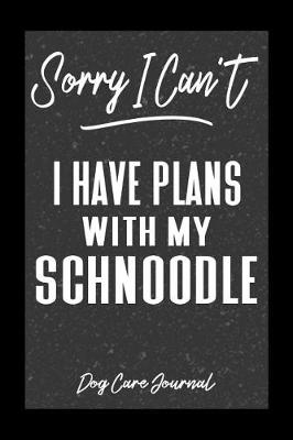 Book cover for Sorry I Can't I Have Plans With My Schnoodle Dog Care Journal